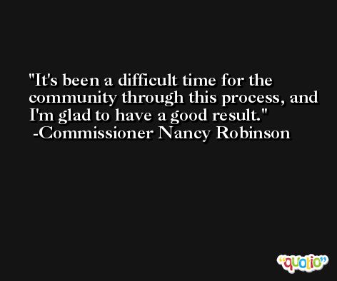 It's been a difficult time for the community through this process, and I'm glad to have a good result. -Commissioner Nancy Robinson