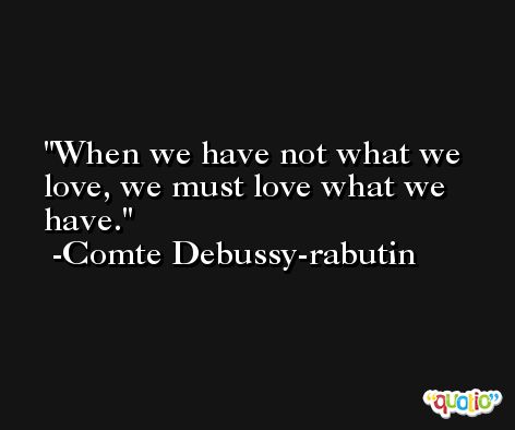 When we have not what we love, we must love what we have. -Comte Debussy-rabutin
