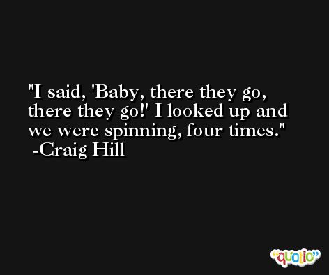 I said, 'Baby, there they go, there they go!' I looked up and we were spinning, four times. -Craig Hill
