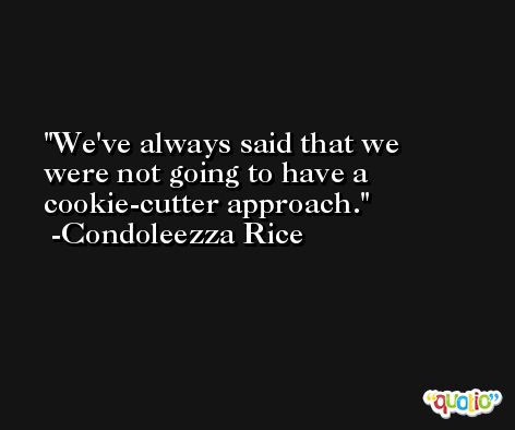 We've always said that we were not going to have a cookie-cutter approach. -Condoleezza Rice