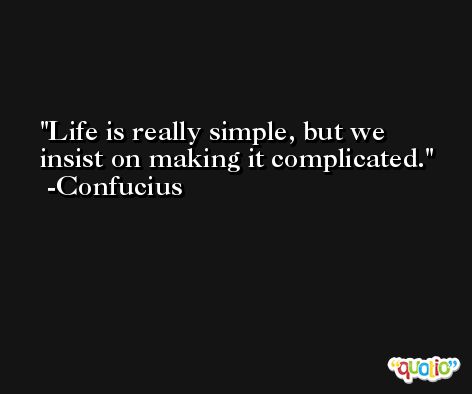 Life is really simple, but we insist on making it complicated. -Confucius