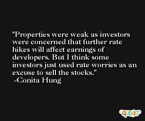 Properties were weak as investors were concerned that further rate hikes will affect earnings of developers. But I think some investors just used rate worries as an excuse to sell the stocks. -Conita Hung