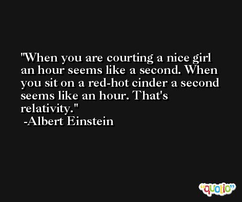 When you are courting a nice girl an hour seems like a second. When you sit on a red-hot cinder a second seems like an hour. That's relativity. -Albert Einstein