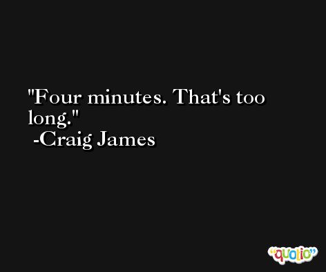 Four minutes. That's too long. -Craig James