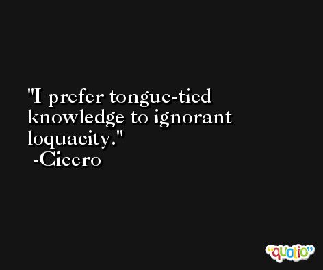 I prefer tongue-tied knowledge to ignorant loquacity. -Cicero