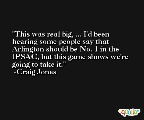 This was real big, ... I'd been hearing some people say that Arlington should be No. 1 in the IPSAC, but this game shows we're going to take it. -Craig Jones