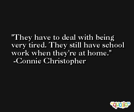 They have to deal with being very tired. They still have school work when they're at home. -Connie Christopher