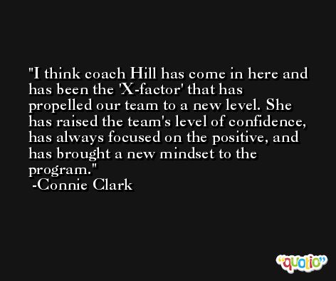 I think coach Hill has come in here and has been the 'X-factor' that has propelled our team to a new level. She has raised the team's level of confidence, has always focused on the positive, and has brought a new mindset to the program. -Connie Clark