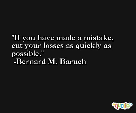 If you have made a mistake, cut your losses as quickly as possible. -Bernard M. Baruch