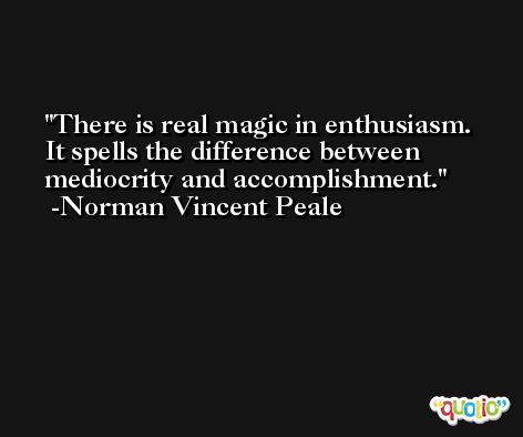 There is real magic in enthusiasm. It spells the difference between mediocrity and accomplishment. -Norman Vincent Peale