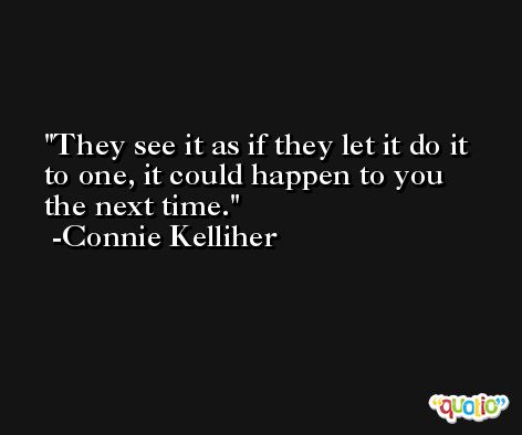 They see it as if they let it do it to one, it could happen to you the next time. -Connie Kelliher