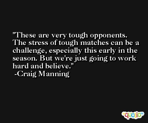 These are very tough opponents. The stress of tough matches can be a challenge, especially this early in the season. But we're just going to work hard and believe. -Craig Manning