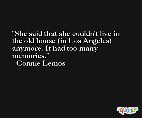 She said that she couldn't live in the old house (in Los Angeles) anymore. It had too many memories. -Connie Lemos