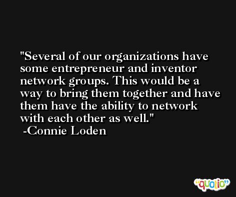 Several of our organizations have some entrepreneur and inventor network groups. This would be a way to bring them together and have them have the ability to network with each other as well. -Connie Loden