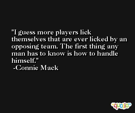 I guess more players lick themselves that are ever licked by an opposing team. The first thing any man has to know is how to handle himself. -Connie Mack