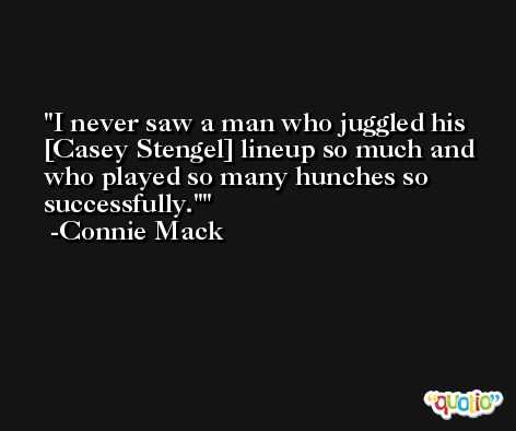 I never saw a man who juggled his [Casey Stengel] lineup so much and who played so many hunches so successfully.