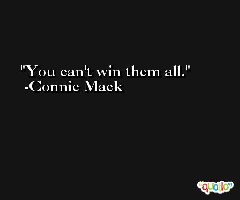 You can't win them all. -Connie Mack