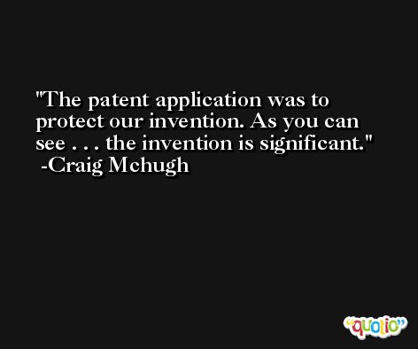 The patent application was to protect our invention. As you can see . . . the invention is significant. -Craig Mchugh