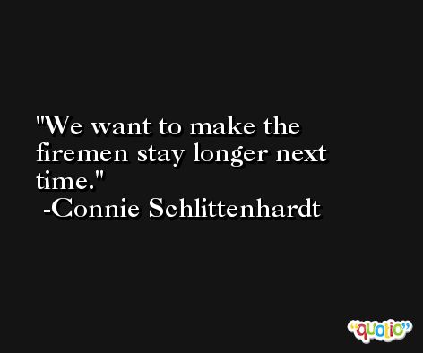 We want to make the firemen stay longer next time. -Connie Schlittenhardt