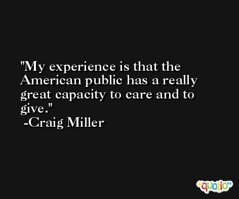My experience is that the American public has a really great capacity to care and to give. -Craig Miller