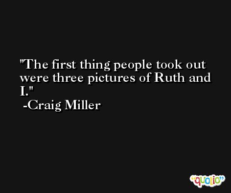 The first thing people took out were three pictures of Ruth and I. -Craig Miller