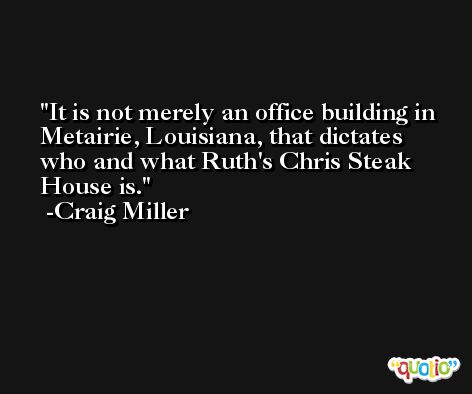 It is not merely an office building in Metairie, Louisiana, that dictates who and what Ruth's Chris Steak House is. -Craig Miller