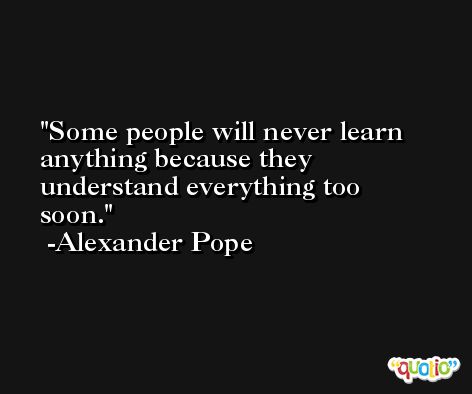 Some people will never learn anything because they understand everything too soon. -Alexander Pope