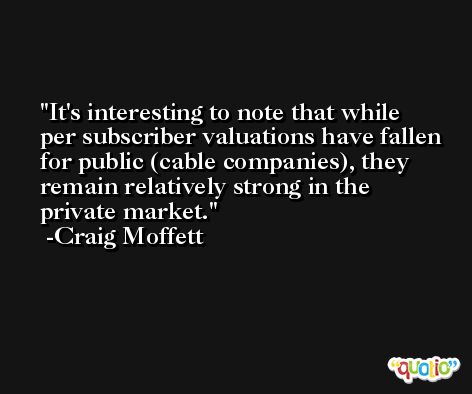 It's interesting to note that while per subscriber valuations have fallen for public (cable companies), they remain relatively strong in the private market. -Craig Moffett
