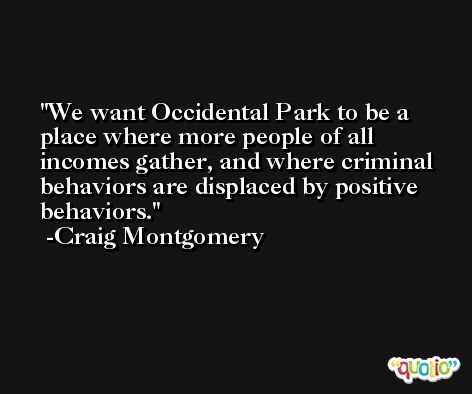 We want Occidental Park to be a place where more people of all incomes gather, and where criminal behaviors are displaced by positive behaviors. -Craig Montgomery