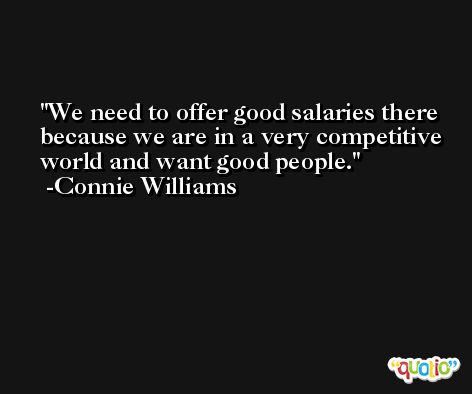 We need to offer good salaries there because we are in a very competitive world and want good people. -Connie Williams