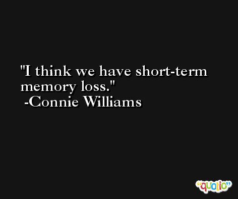 I think we have short-term memory loss. -Connie Williams
