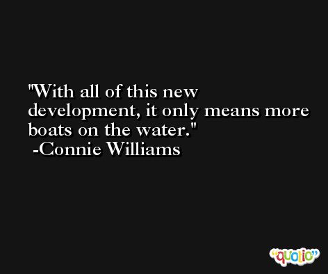 With all of this new development, it only means more boats on the water. -Connie Williams