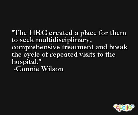 The HRC created a place for them to seek multidisciplinary, comprehensive treatment and break the cycle of repeated visits to the hospital. -Connie Wilson