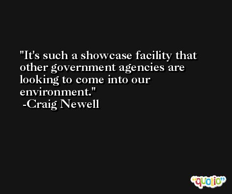 It's such a showcase facility that other government agencies are looking to come into our environment. -Craig Newell