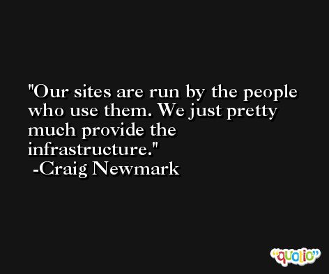 Our sites are run by the people who use them. We just pretty much provide the infrastructure. -Craig Newmark