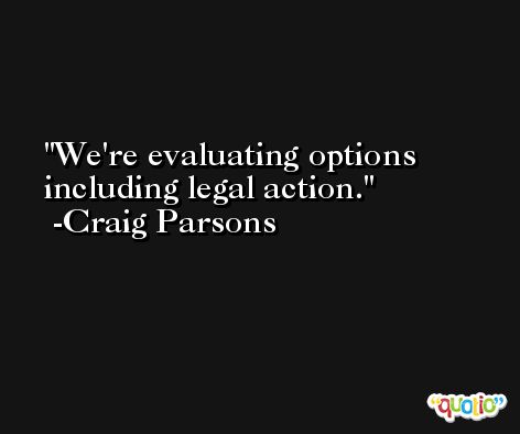 We're evaluating options including legal action. -Craig Parsons