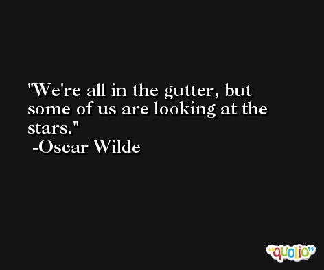 We're all in the gutter, but some of us are looking at the stars. -Oscar Wilde