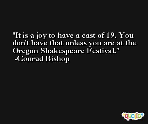 It is a joy to have a cast of 19. You don't have that unless you are at the Oregon Shakespeare Festival. -Conrad Bishop