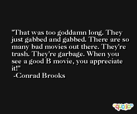 That was too goddamn long. They just gabbed and gabbed. There are so many bad movies out there. They're trash. They're garbage. When you see a good B movie, you appreciate it! -Conrad Brooks
