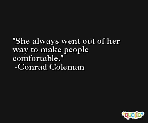 She always went out of her way to make people comfortable. -Conrad Coleman
