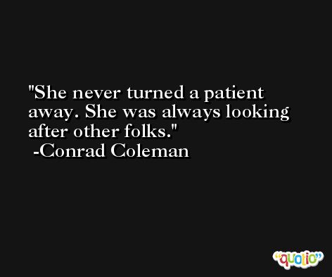 She never turned a patient away. She was always looking after other folks. -Conrad Coleman