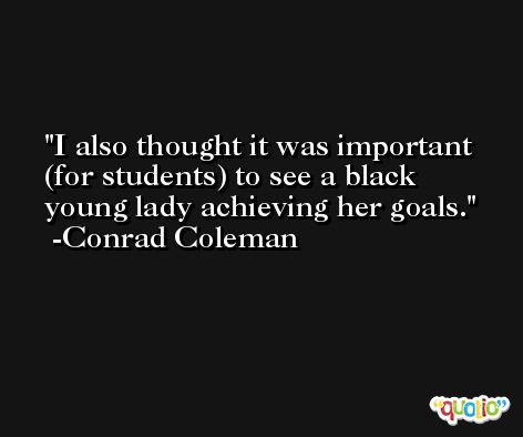 I also thought it was important (for students) to see a black young lady achieving her goals. -Conrad Coleman