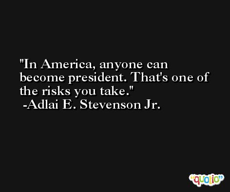 In America, anyone can become president. That's one of the risks you take. -Adlai E. Stevenson Jr.