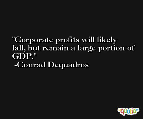 Corporate profits will likely fall, but remain a large portion of GDP. -Conrad Dequadros