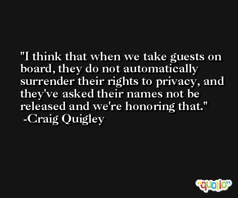 I think that when we take guests on board, they do not automatically surrender their rights to privacy, and they've asked their names not be released and we're honoring that. -Craig Quigley