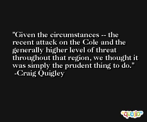Given the circumstances -- the recent attack on the Cole and the generally higher level of threat throughout that region, we thought it was simply the prudent thing to do. -Craig Quigley