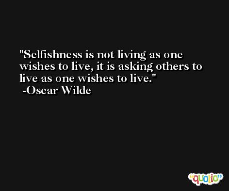 Selfishness is not living as one wishes to live, it is asking others to live as one wishes to live. -Oscar Wilde