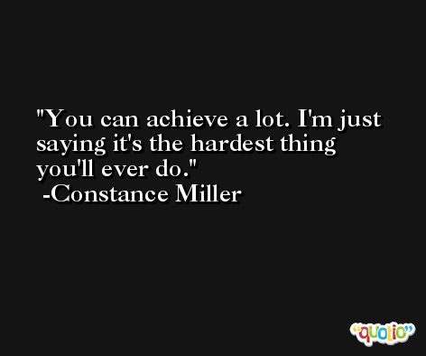 You can achieve a lot. I'm just saying it's the hardest thing you'll ever do. -Constance Miller