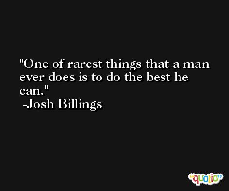 One of rarest things that a man ever does is to do the best he can. -Josh Billings