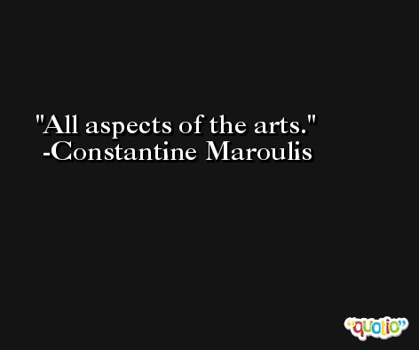 All aspects of the arts. -Constantine Maroulis